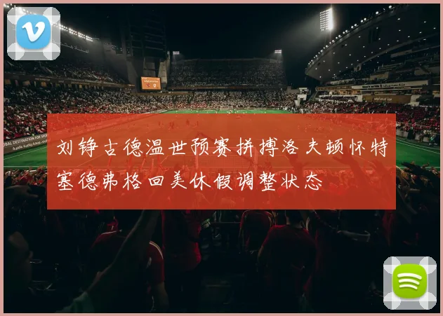 刘铮古德温世预赛拼搏洛夫顿怀特塞德弗格回美休假调整状态