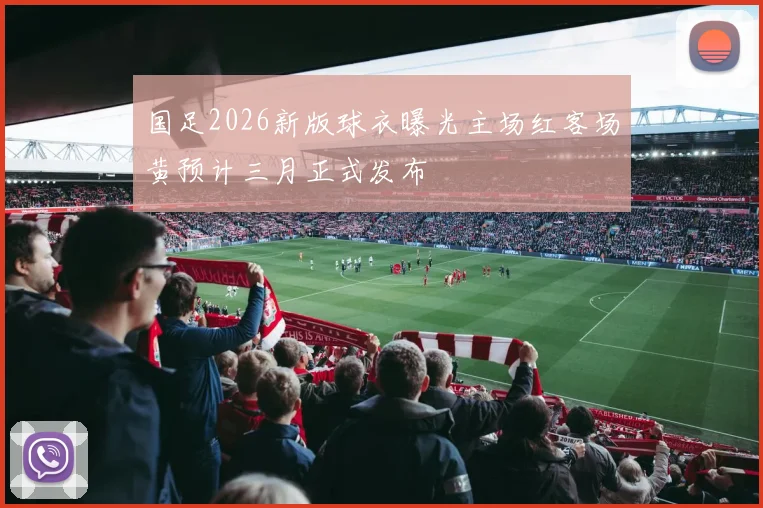 国足2026新版球衣曝光主场红客场黄预计三月正式发布